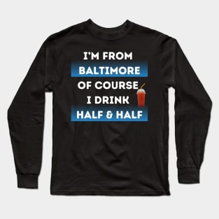 I'M FROM BALTIMORE OF COURSE I DRINK HALF & HALF DESIGN Long Sleeve T-Shirt